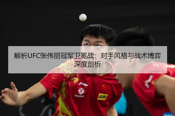 解析UFC张伟丽冠军卫冕战：对手风格与战术博弈深度剖析